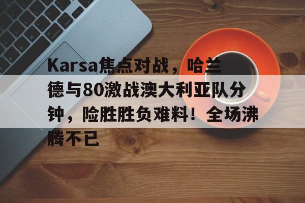 Leyu sports-Karsa焦点对战，哈兰德与80激战澳大利亚队分钟，险胜胜负难料！全场沸腾不已-Leyu sports